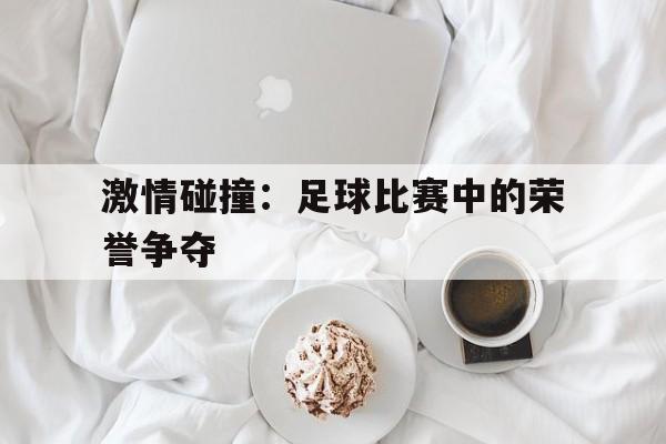 关于激情碰撞:足球比赛中的荣誉争夺的信息